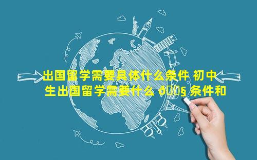 出国留学需要具体什么条件 初中生出国留学需要什么 🐧 条件和费用